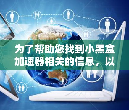 为了帮助您找到小黑盒加速器相关的信息，以下是详细的步骤和建议