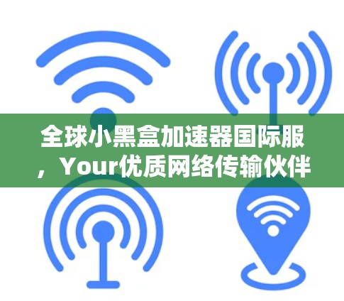 全球小黑盒加速器国际服，Your优质网络传输伙伴