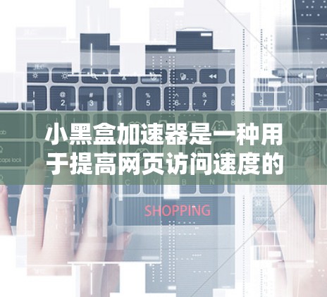 小黑盒加速器是一种用于提高网页访问速度的工具，其教程通常分为多个步骤，包括安装、使用和优化。以下是详细的步骤指南