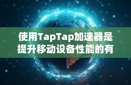 使用TapTap加速器是提升移动设备性能的有效工具，以下是一步步的教程