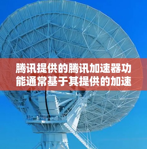 腾讯提供的腾讯加速器功能通常基于其提供的加速服务，如腾讯网络加速器或加速通。以下是获取该服务的步骤