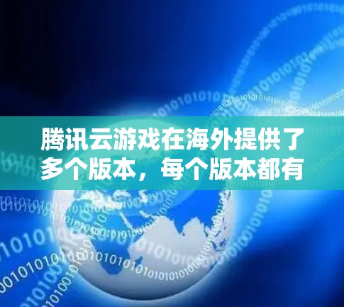 腾讯云游戏在海外提供了多个版本，每个版本都有其独特的功能和配置，帮助用户在海外更快地下载和运行游戏。以下是详细的了解