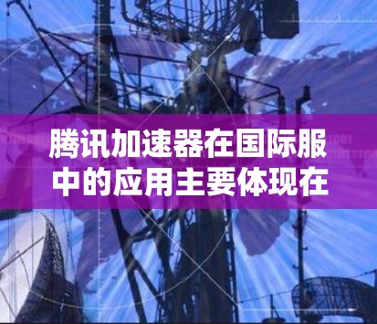 腾讯加速器在国际服中的应用主要体现在以下几个方面