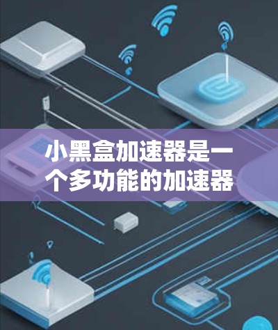 小黑盒加速器是一个多功能的加速器工具，旨在提升电脑性能。以下是关于小黑盒加速器的详细信息