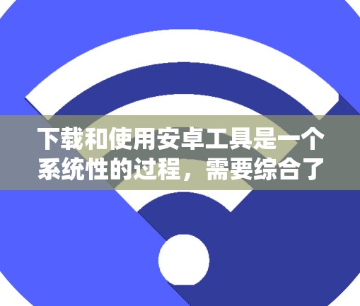 下载和使用安卓工具是一个系统性的过程，需要综合了解工具的用途、获取方法以及正确使用它们。以下是一步步的指南