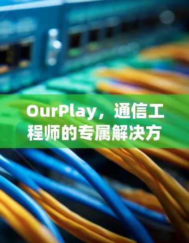 OurPlay，通信工程师的专属解决方案