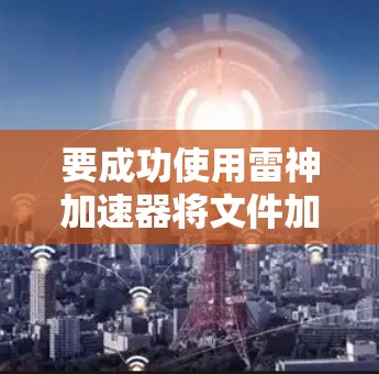 要成功使用雷神加速器将文件加速下载，您可以按照以下步骤操作