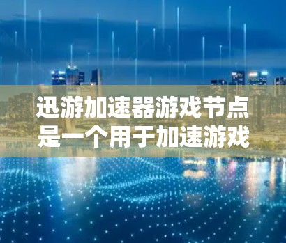 迅游加速器游戏节点是一个用于加速游戏的工具，通常由加速器软件提供。以下是一个清晰的总结，帮助用户更好地使用迅游加速器