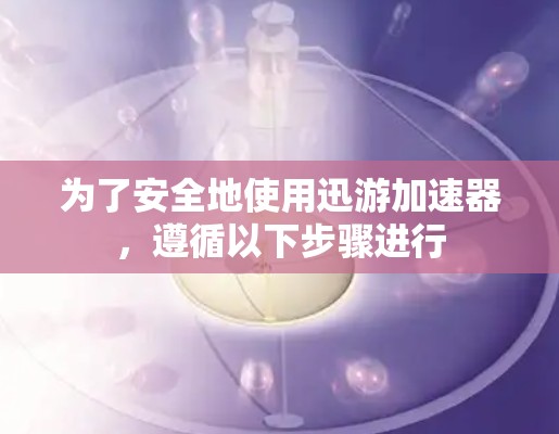 为了安全地使用迅游加速器，遵循以下步骤进行