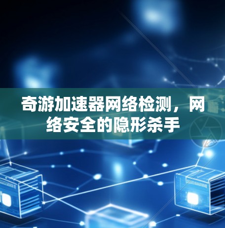 奇游加速器网络检测，网络安全的隐形杀手