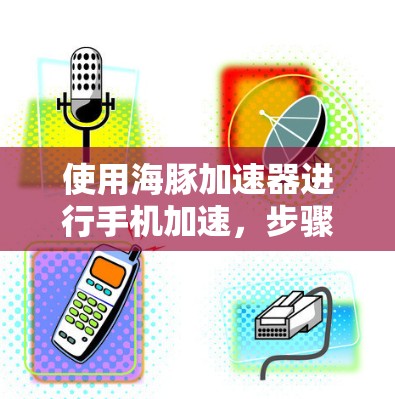使用海豚加速器进行手机加速，步骤清晰但需要一定的了解。以下是一个详细的指南，帮助你顺利完成加速