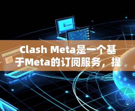 Clash Meta是一个基于Meta的订阅服务，提供多种订阅类型，如游戏下载、会员支持和广告内容。以下是Clash Meta订阅管理的步骤指南