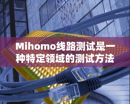 Mihomo线路测试是一种特定领域的测试方法，旨在评估特定线路的性能和稳定性。以下是逐步的解释