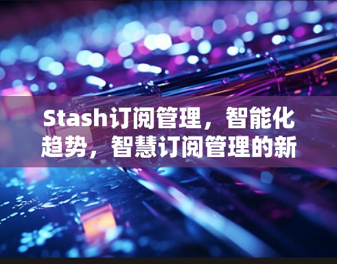 Stash订阅管理，智能化趋势，智慧订阅管理的新方向
