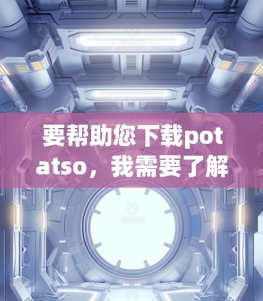 要帮助您下载potatso，我需要了解具体的软件包的功能和用途。potatso可能是一个软件包、工具包或某种特定的需求。以下是几种可能的解决方案