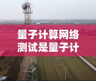 量子计算网络测试是量子计算项目开发和优化过程中的重要步骤，旨在验证量子硬件和算法的正确性、效率和稳定性。以下是关于量子计算网络测试的一些关键点和步骤