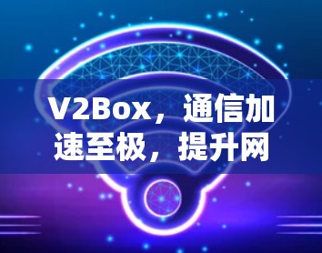 V2Box，通信加速至极，提升网络性能至新高度