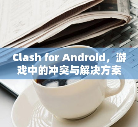 Clash for Android，游戏中的冲突与解决方案