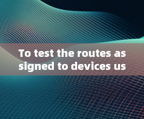 To test the routes assigned to devices using passwall2,follow this structured approach:
