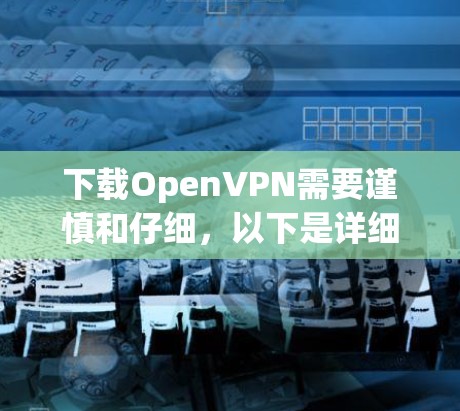 下载OpenVPN需要谨慎和仔细，以下是详细的步骤和建议