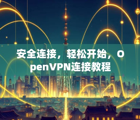 安全连接，轻松开始，OpenVPN连接教程