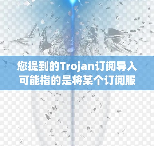 您提到的Trojan订阅导入可能指的是将某个订阅服务导入到特定的系统或应用中。具体步骤取决于订阅服务的具体平台或开发工具。以下是一些常见步骤，您可以根据具体需求调整