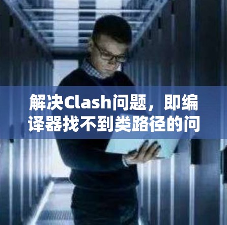 解决Clash问题，即编译器找不到类路径的问题，需要从项目结构、编译顺序、编译工具、项目路径和编译依赖项等多个方面进行检查和调整。以下是一步步的解决方案
