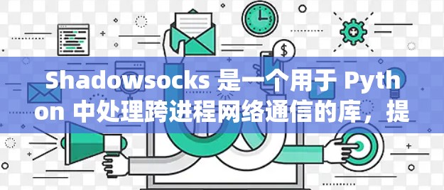 Shadowsocks 是一个用于 Python 中处理跨进程网络通信的库，提供了丰富的功能和配置选项。以下是Shadowsocks 的基本使用方法