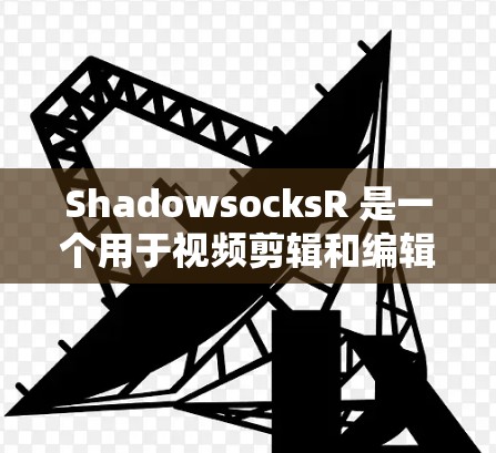 ShadowsocksR 是一个用于视频剪辑和编辑的跨平台工具，最新版本可能包含以下更新