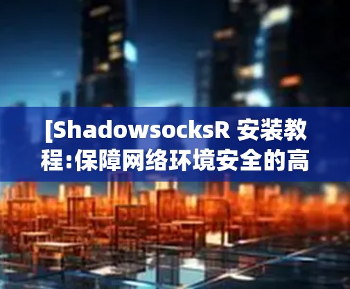 [ShadowsocksR 安装教程:保障网络环境安全的高效工具 