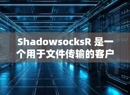 ShadowsocksR 是一个用于文件传输的客户端网络服务。为了在ShadowsocksR 中设置客户端，可以按照以下步骤进行