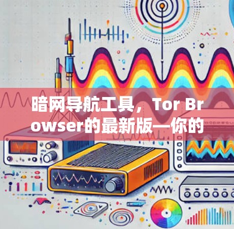 暗网导航工具，Tor Browser的最新版—你的高效网络导航指南