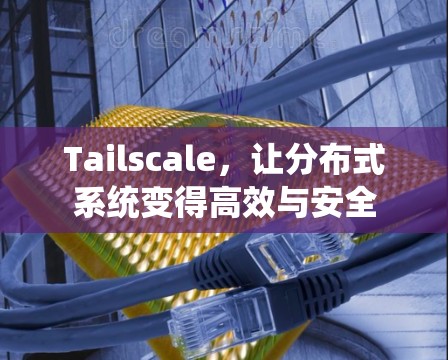Tailscale，让分布式系统变得高效与安全