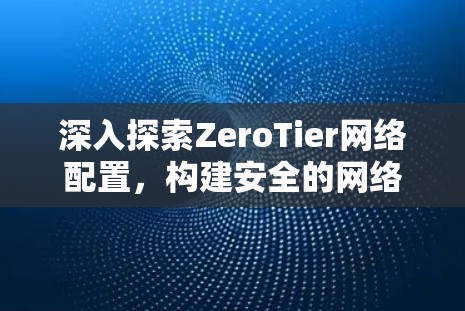 深入探索ZeroTier网络配置，构建安全的网络环境