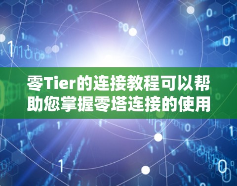零Tier的连接教程可以帮助您掌握零塔连接的使用方法，从基础到高级，涵盖安装、配置、管理等各个方面。以下是详细的步骤指南