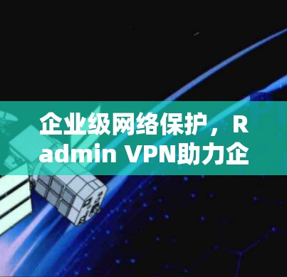 企业级网络保护，Radmin VPN助力企业合规与安全