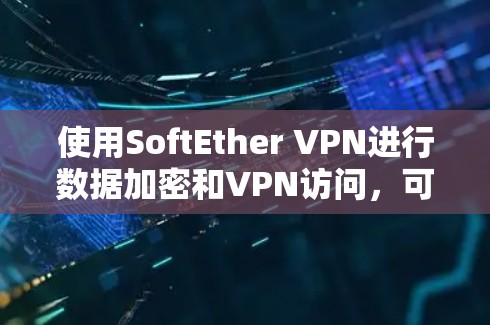 使用SoftEther VPN进行数据加密和VPN访问，可以按照以下步骤进行