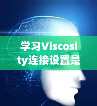 学习Viscosity连接设置是一个系统的过程，以下是一个有条理的总结，帮助你更好地掌握这一工具