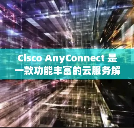 Cisco AnyConnect 是一款功能丰富的云服务解决方案，旨在帮助客户高效管理和扩展他们的云环境。以下是对 AnyConnect 最新版本的总结和详细信息