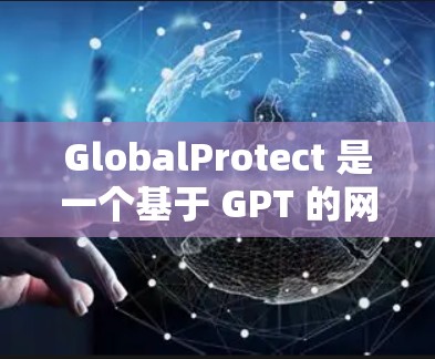 GlobalProtect 是一个基于 GPT 的网络工具，支持文本和语音交互，旨在帮助用户分析和生成文本内容，如文章、评论或网页内容。以下是关于它的详细介绍
