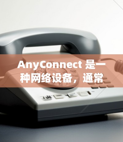 AnyConnect 是一种网络设备，通常用于路由器或交换机的功能，用于连接多个设备或网络。如果你指的是 AnyConnect 网络测试，那么以下是一些建议和步骤，帮助你进行测试