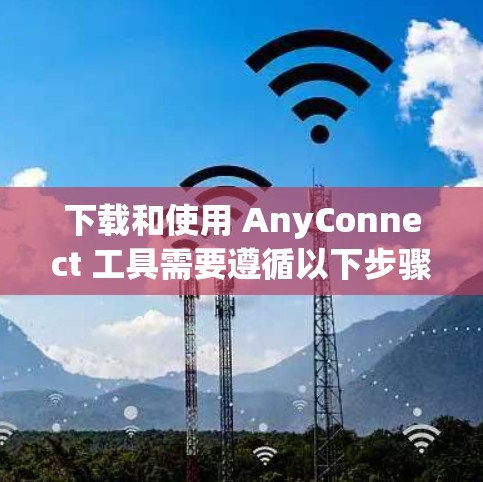 下载和使用 AnyConnect 工具需要遵循以下步骤