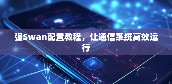 强Swan配置教程，让通信系统高效运行