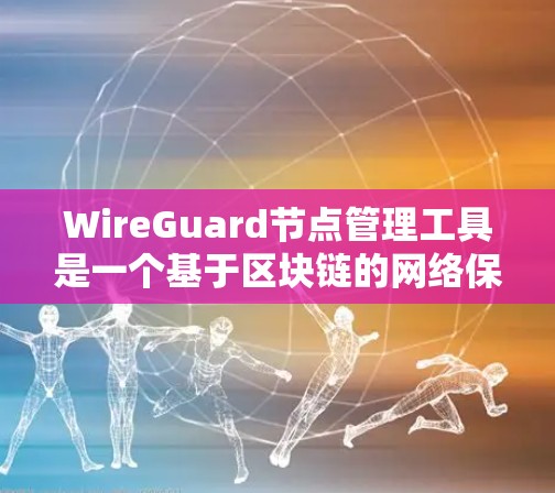WireGuard节点管理工具是一个基于区块链的网络保护协议，用于保护网络节点的安全。以下是对该工具的详细概述