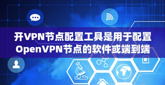 开VPN节点配置工具是用于配置OpenVPN节点的软件或端到端工具，帮助用户轻松设置服务器和客户端节点。以下是对该工具的详细说明