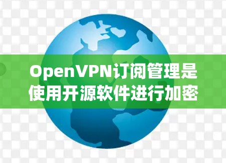OpenVPN订阅管理是使用开源软件进行加密通信的流程。以下是详细的步骤指南