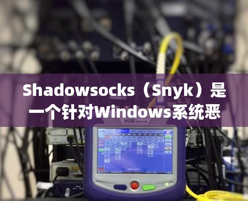 Shadowsocks（Snyk）是一个针对Windows系统恶意软件检测和修复工具，旨在帮助开发者和管理员检测并删除链接到恶意网站的网站链接。以下是Shadowsocks的检测和处理步骤