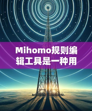 Mihomo规则编辑工具是一种用于自动转换或生成规则的工具，广泛应用于语言学、编程和数据转换等领域。它支持多种语言转换，处理多种格式，用户可自定义规则，效率高且功能强大。以下是对该工具的详细说明