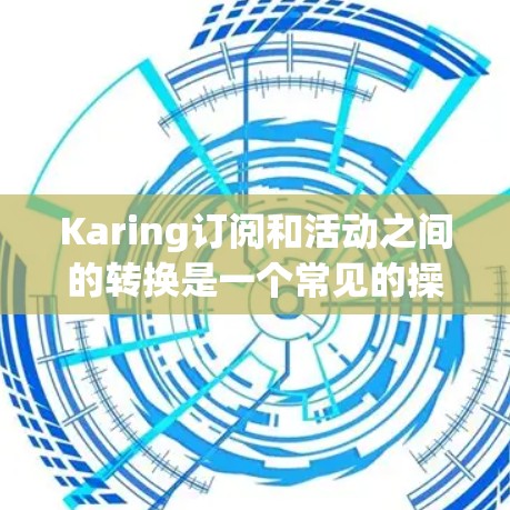 Karing订阅和活动之间的转换是一个常见的操作，以下是详细的步骤指南，帮助您完成订阅到活动和活动到订阅的转换