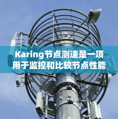 Karing节点测速是一项用于监控和比较节点性能的工具，通常用于测试网络性能、优化网络配置或进行安全分析。以下是关于Karing节点测速的详细说明
